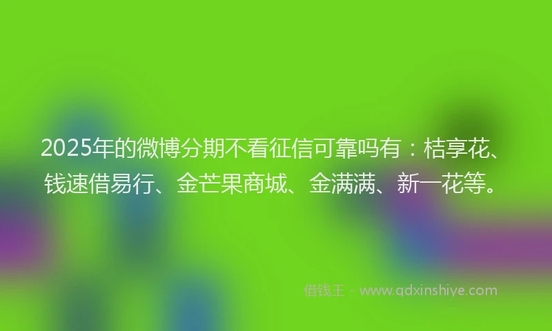 2025年的微博分期不看征信可靠吗有：桔享花、钱速借易行、金芒果商城、金满满、新一花等。