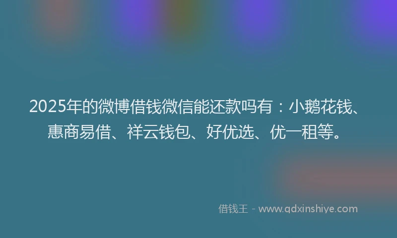 2025年的微博借钱微信能还款吗有：小鹅花钱、惠商易借、祥云钱包、好优选、优一租等。