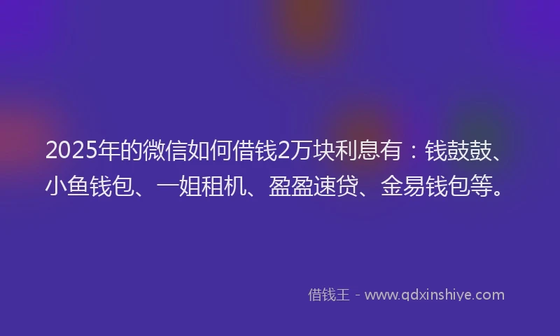 2025年的微信如何借钱2万块利息有：钱鼓鼓、小鱼钱包、一姐租机、盈盈速贷、金易钱包等。