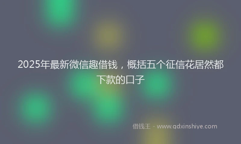 2025年最新微信趣借钱，概括五个征信花居然都下款的口子