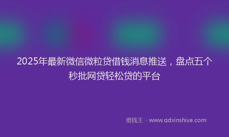 2025年最新微信微粒贷借钱消息推送，盘点五个秒批网贷轻松贷的平台