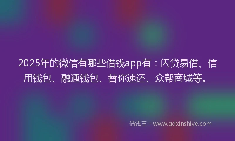 2025年的微信有哪些借钱app有：闪贷易借、信用钱包、融通钱包、替你速还、众帮商城等。