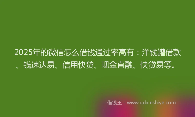 2025年的微信怎么借钱通过率高有：洋钱罐借款、钱速达易、信用快贷、现金直融、快贷易等。