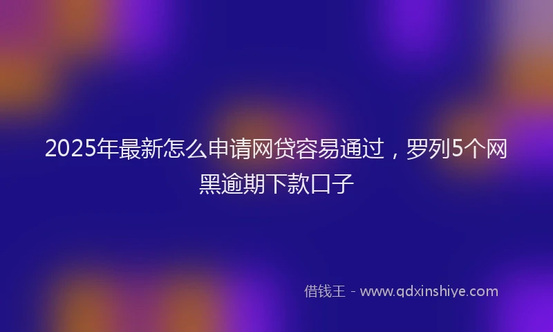 2025年最新怎么申请网贷容易通过，罗列5个网黑逾期下款口子