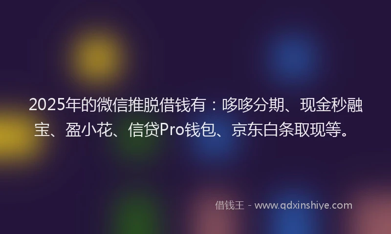 2025年的微信推脱借钱有：哆哆分期、现金秒融宝、盈小花、信贷Pro钱包、京东白条取现等。
