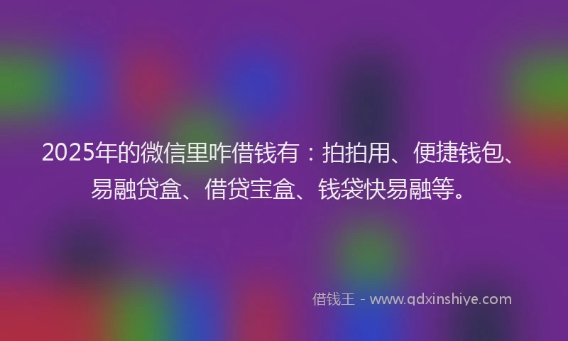 2025年的微信里咋借钱有：拍拍用、便捷钱包、易融贷盒、借贷宝盒、钱袋快易融等。