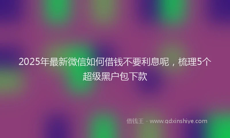2025年最新微信如何借钱不要利息呢，梳理5个超级黑户包下款