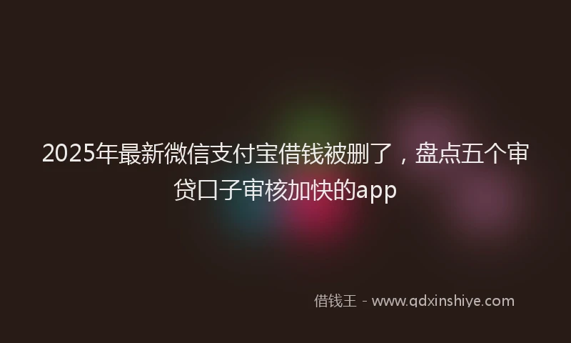 2025年最新微信支付宝借钱被删了，盘点五个审贷口子审核加快的app
