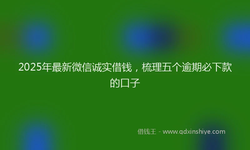2025年最新微信诚实借钱，梳理五个逾期必下款的口子