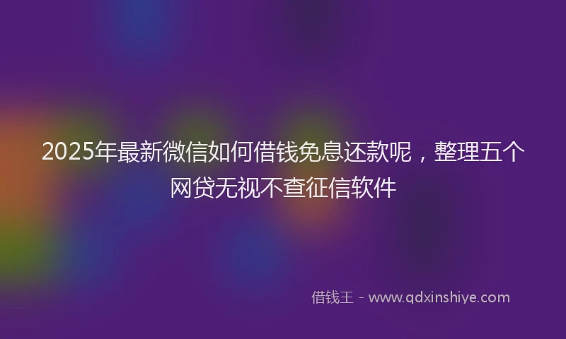 2025年最新微信如何借钱免息还款呢，整理五个网贷无视不查征信软件