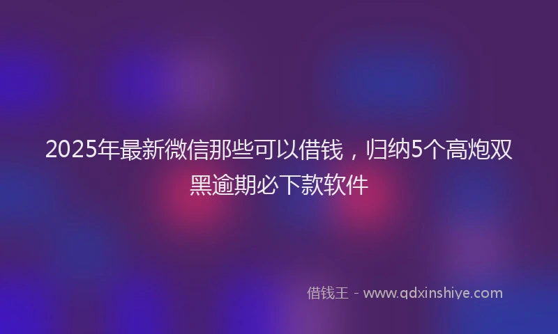 2025年最新微信那些可以借钱，归纳5个高炮双黑逾期必下款软件