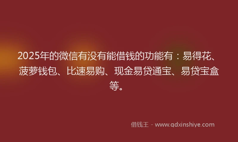 2025年的微信有没有能借钱的功能有：易得花、菠萝钱包、比速易购、现金易贷通宝、易贷宝盒等。
