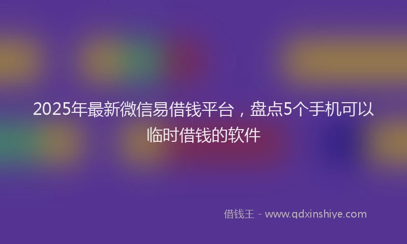 2025年最新微信易借钱平台，盘点5个手机可以临时借钱的软件