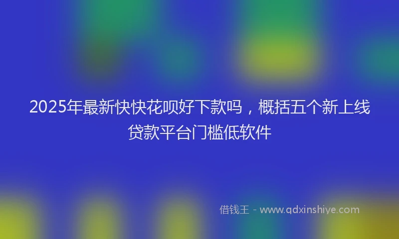2025年最新快快花呗好下款吗，概括五个新上线贷款平台门槛低软件
