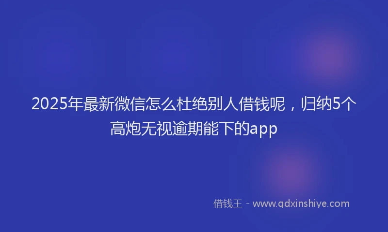 2025年最新微信怎么杜绝别人借钱呢，归纳5个高炮无视逾期能下的app