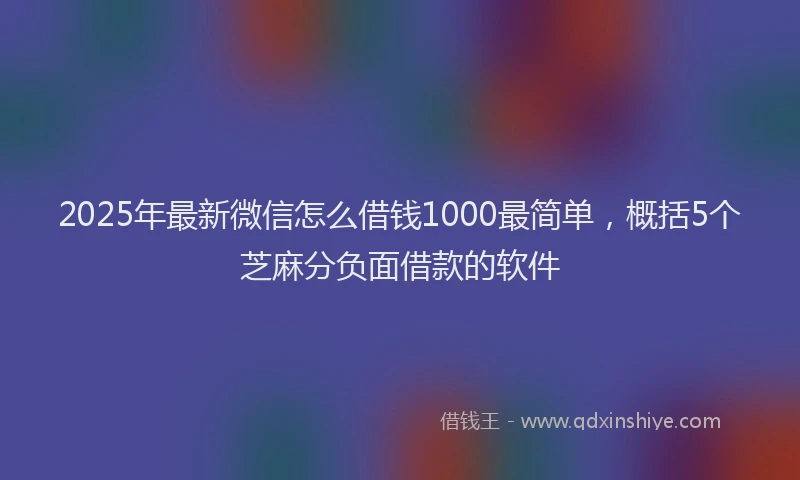2025年最新微信怎么借钱1000最简单，概括5个芝麻分负面借款的软件