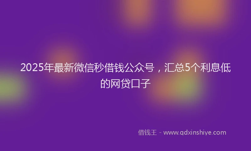 2025年最新微信秒借钱公众号，汇总5个利息低的网贷口子