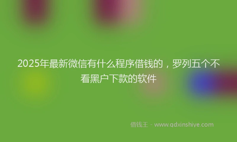 2025年最新微信有什么程序借钱的，罗列五个不看黑户下款的软件