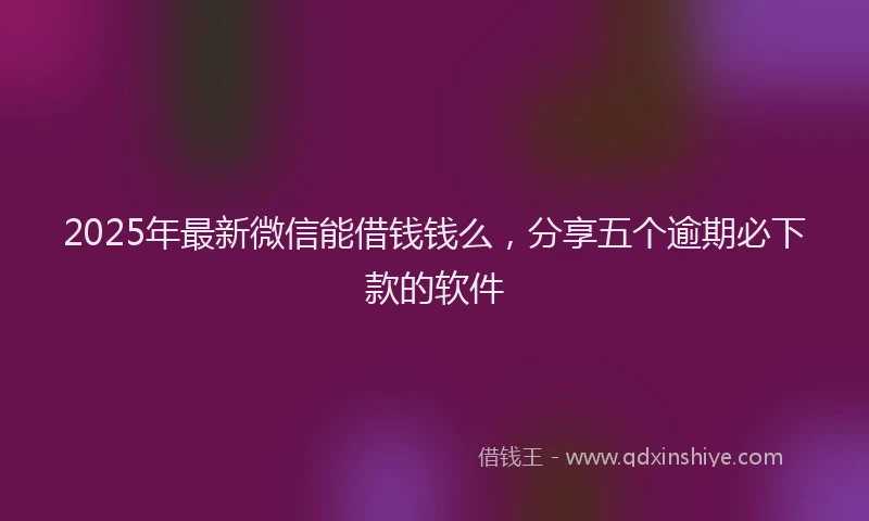 2025年最新微信能借钱钱么，分享五个逾期必下款的软件