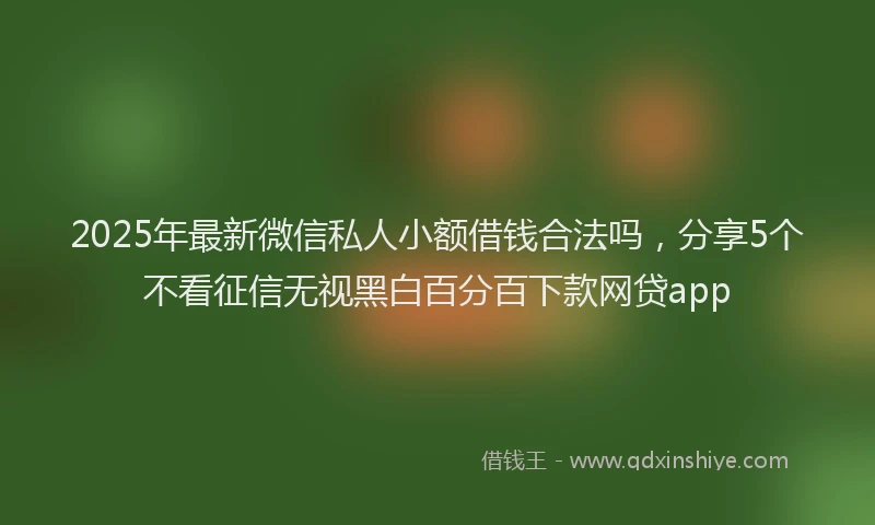 2025年最新微信私人小额借钱合法吗，分享5个不看征信无视黑白百分百下款网贷app