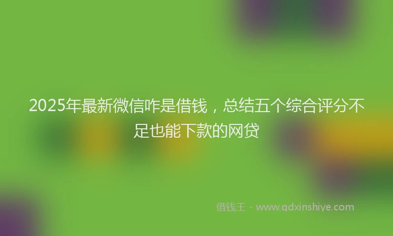2025年最新微信咋是借钱，总结五个综合评分不足也能下款的网贷