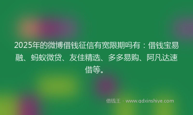 2025年的微博借钱征信有宽限期吗有：借钱宝易融、蚂蚁微贷、友佳精选、多多易购、阿凡达速借等。