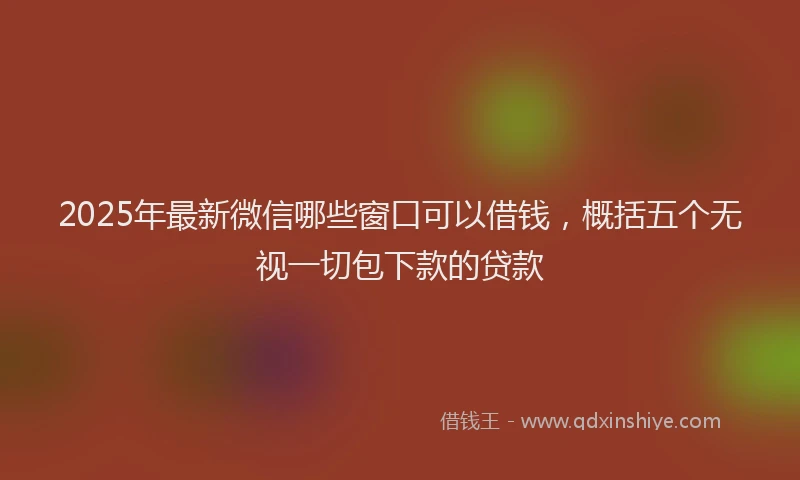 2025年最新微信哪些窗口可以借钱，概括五个无视一切包下款的贷款