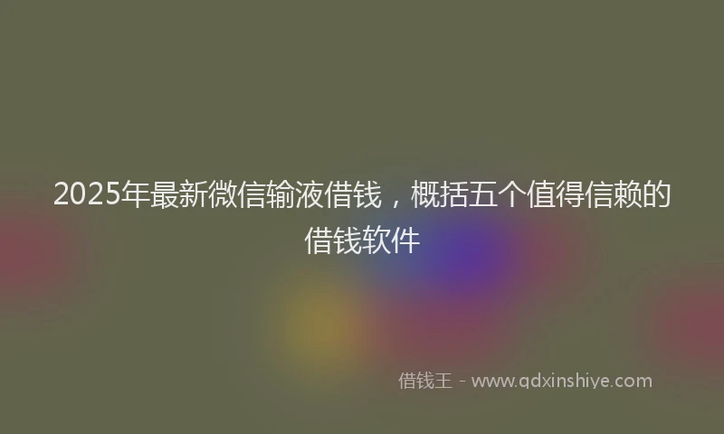 2025年最新微信输液借钱，概括五个值得信赖的借钱软件
