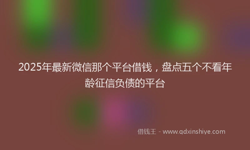 2025年最新微信那个平台借钱，盘点五个不看年龄征信负债的平台