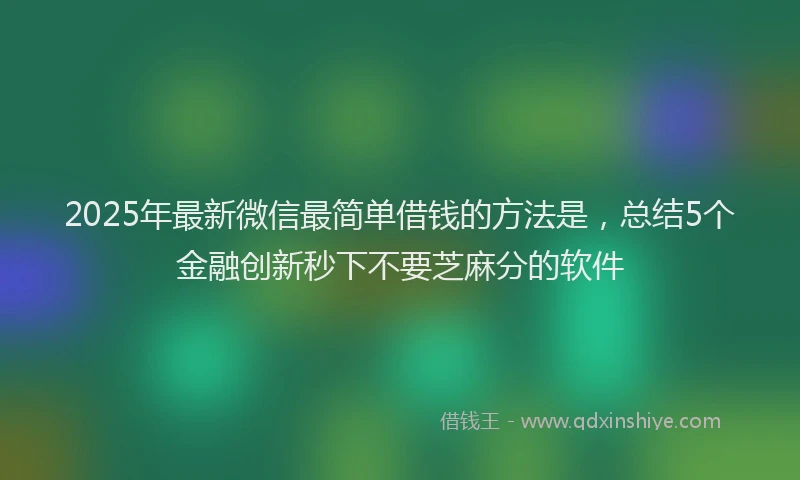 2025年最新微信最简单借钱的方法是，总结5个金融创新秒下不要芝麻分的软件