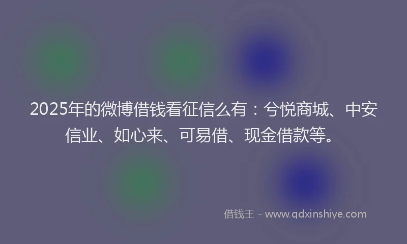 2025年的微博借钱看征信么有：兮悦商城、中安信业、如心来、可易借、现金借款等。