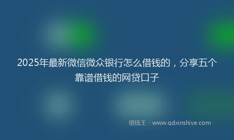 2025年最新微信微众银行怎么借钱的，分享五个靠谱借钱的网贷口子