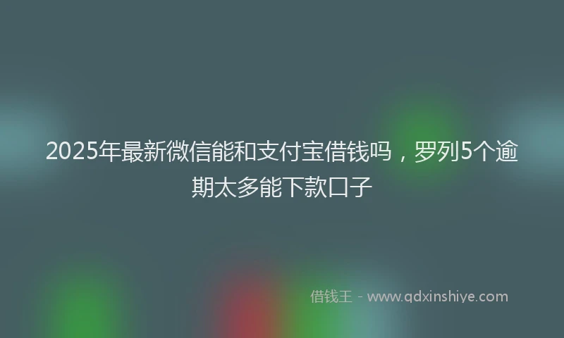 2025年最新微信能和支付宝借钱吗，罗列5个逾期太多能下款口子