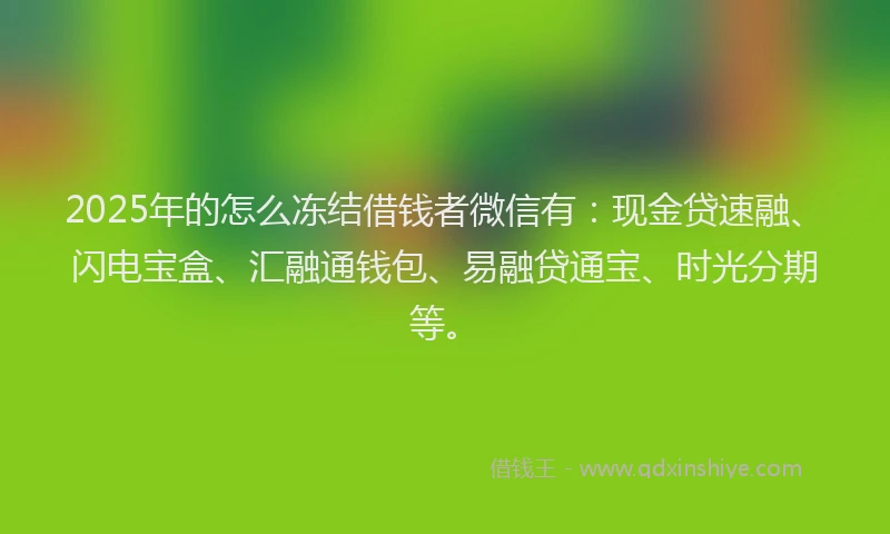 2025年的怎么冻结借钱者微信有：现金贷速融、闪电宝盒、汇融通钱包、易融贷通宝、时光分期等。