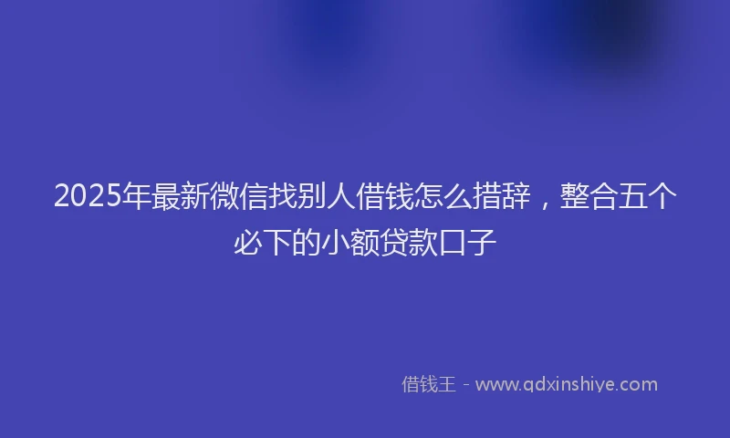 2025年最新微信找别人借钱怎么措辞，整合五个必下的小额贷款口子