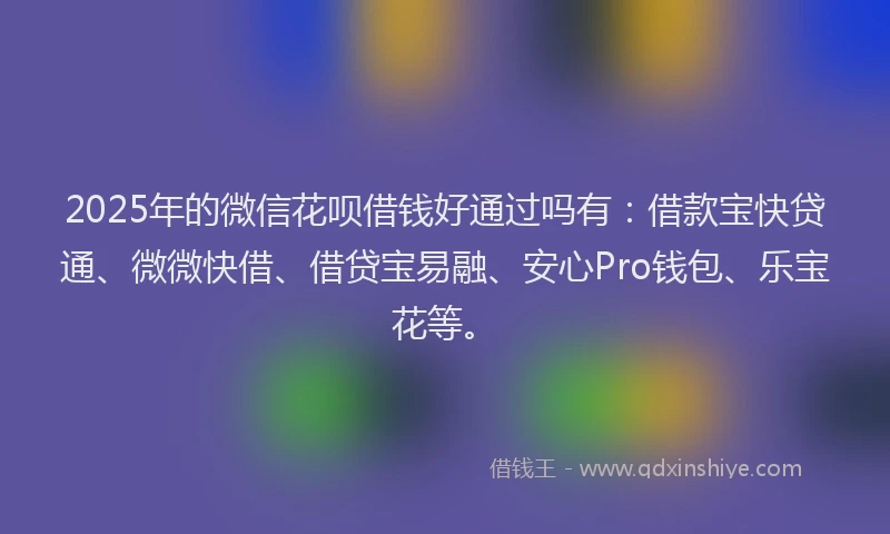 2025年的微信花呗借钱好通过吗有：借款宝快贷通、微微快借、借贷宝易融、安心Pro钱包、乐宝花等。