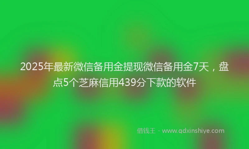 2025年最新微信备用金提现微信备用金7天，盘点5个芝麻信用439分下款的软件