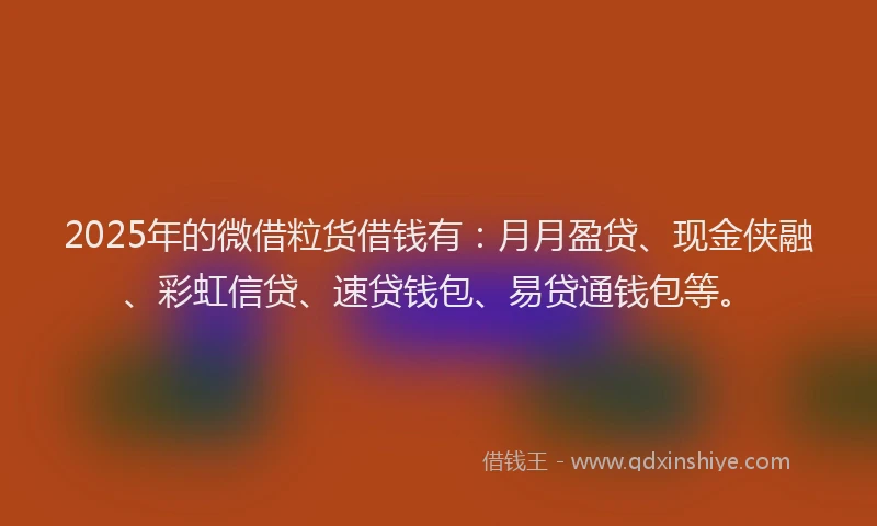 2025年的微借粒货借钱有：月月盈贷、现金侠融、彩虹信贷、速贷钱包、易贷通钱包等。