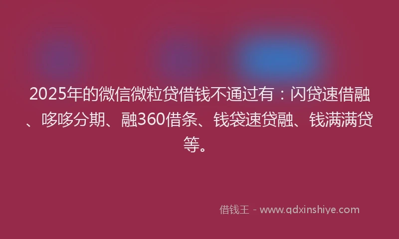 2025年的微信微粒贷借钱不通过有：闪贷速借融、哆哆分期、融360借条、钱袋速贷融、钱满满贷等。