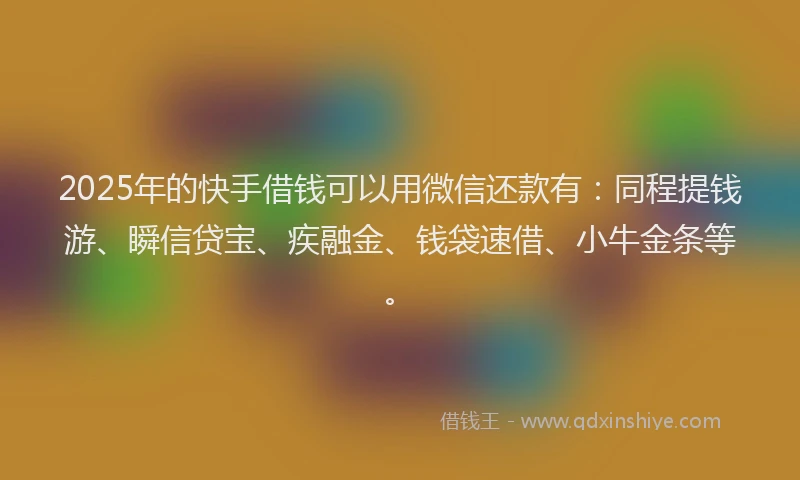 2025年的快手借钱可以用微信还款有：同程提钱游、瞬信贷宝、疾融金、钱袋速借、小牛金条等。