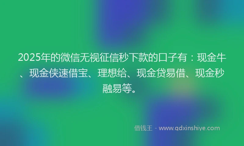 2025年的微信无视征信秒下款的口子有：现金牛、现金侠速借宝、理想给、现金贷易借、现金秒融易等。