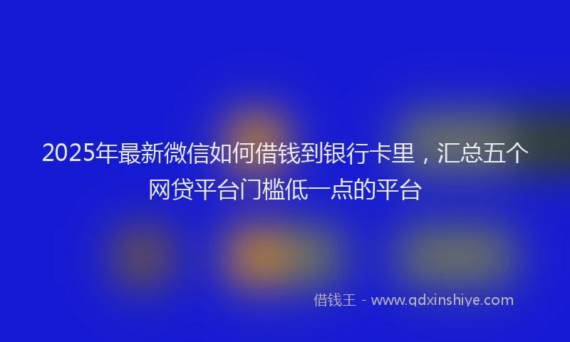 2025年最新微信如何借钱到银行卡里，汇总五个网贷平台门槛低一点的平台