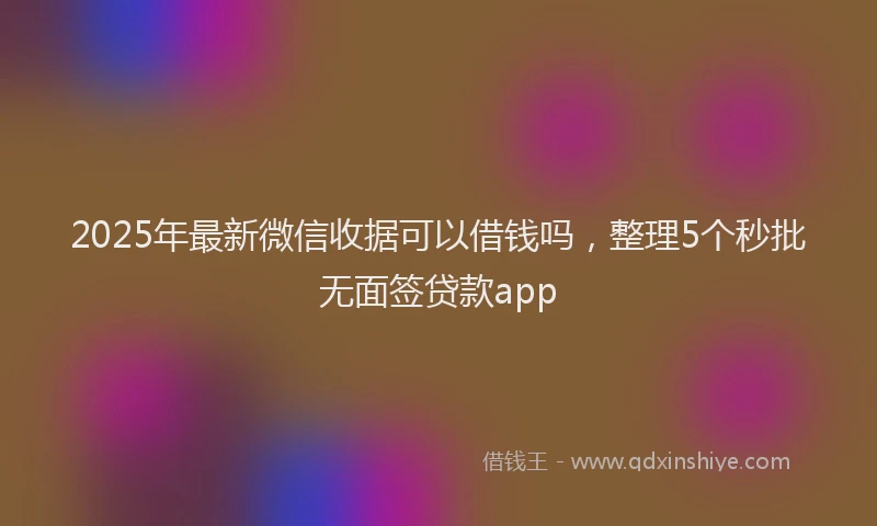 2025年最新微信收据可以借钱吗，整理5个秒批无面签贷款app