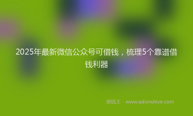 2025年最新微信公众号可借钱，梳理5个靠谱借钱利器