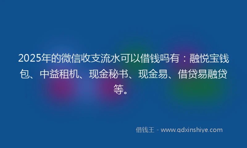 2025年的微信收支流水可以借钱吗有：融悦宝钱包、中益租机、现金秘书、现金易、借贷易融贷等。
