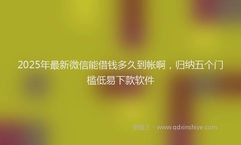 2025年最新微信能借钱多久到帐啊，归纳五个门槛低易下款软件