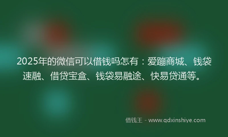 2025年的微信可以借钱吗怎有：爱蹦商城、钱袋速融、借贷宝盒、钱袋易融途、快易贷通等。