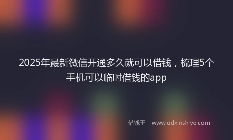 2025年最新微信开通多久就可以借钱，梳理5个手机可以临时借钱的app
