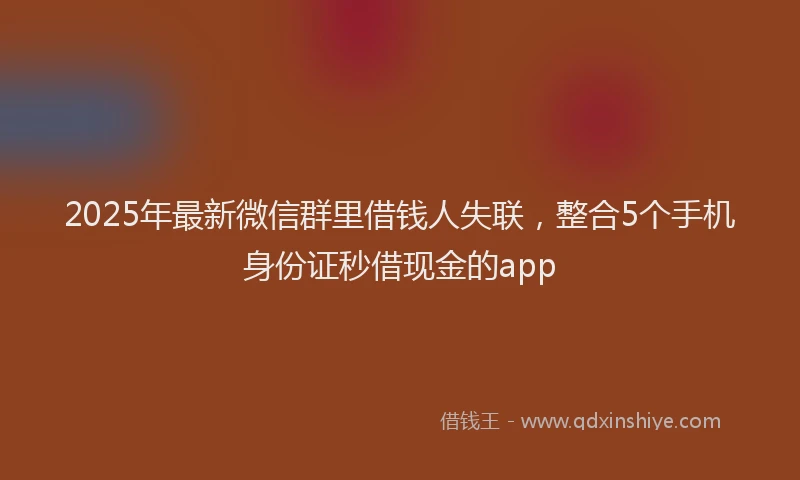 2025年最新微信群里借钱人失联，整合5个手机身份证秒借现金的app