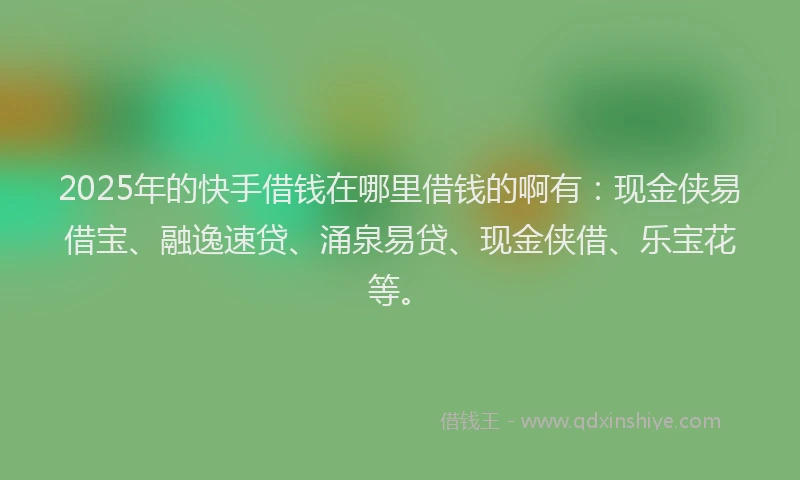 2025年的快手借钱在哪里借钱的啊有：现金侠易借宝、融逸速贷、涌泉易贷、现金侠借、乐宝花等。